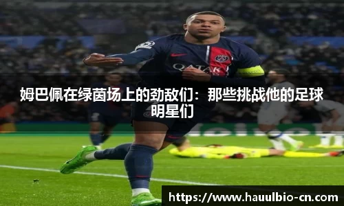 姆巴佩在绿茵场上的劲敌们：那些挑战他的足球明星们