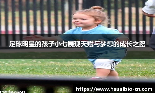 足球明星的孩子小七展现天赋与梦想的成长之路