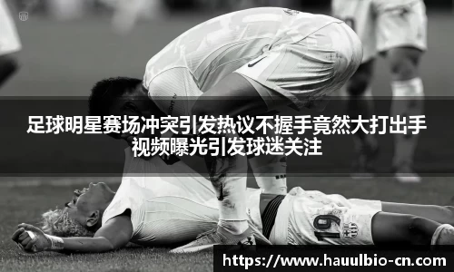 足球明星赛场冲突引发热议不握手竟然大打出手视频曝光引发球迷关注