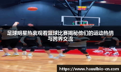 足球明星热衷观看篮球比赛揭秘他们的运动热情与跨界交流
