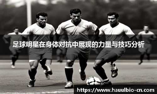 足球明星在身体对抗中展现的力量与技巧分析