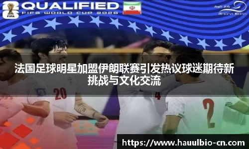 法国足球明星加盟伊朗联赛引发热议球迷期待新挑战与文化交流