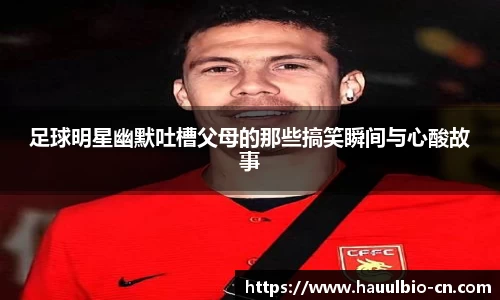 足球明星幽默吐槽父母的那些搞笑瞬间与心酸故事